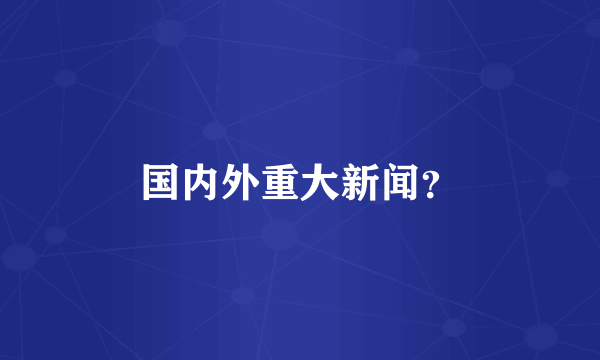 国内外重大新闻？