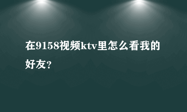 在9158视频ktv里怎么看我的好友？