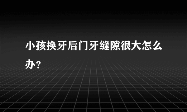 小孩换牙后门牙缝隙很大怎么办？