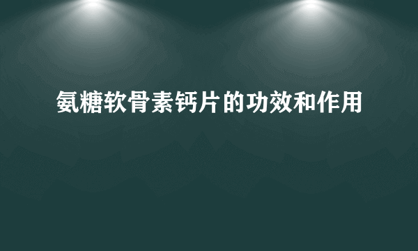 氨糖软骨素钙片的功效和作用