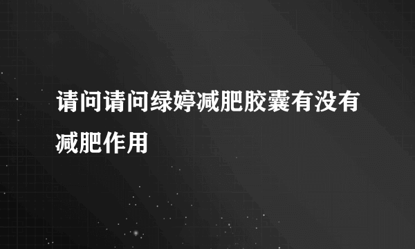 请问请问绿婷减肥胶囊有没有减肥作用