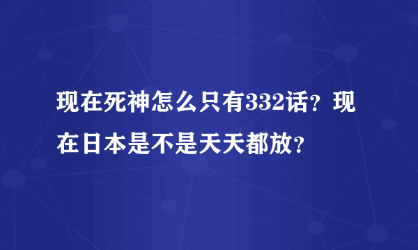 现在死神怎么只有332话？现在日本是不是天天都放？