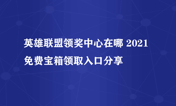 英雄联盟领奖中心在哪 2021免费宝箱领取入口分享