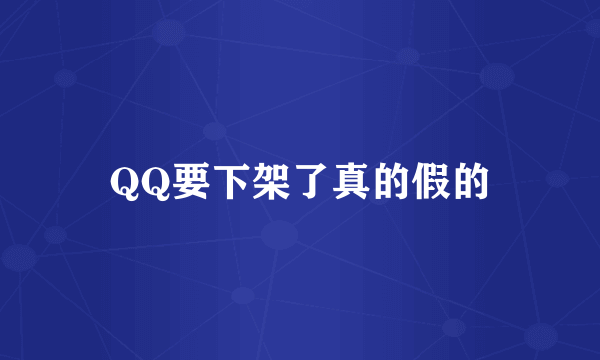 QQ要下架了真的假的