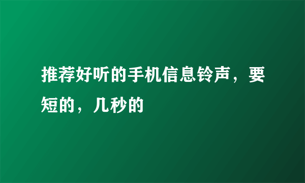 推荐好听的手机信息铃声，要短的，几秒的