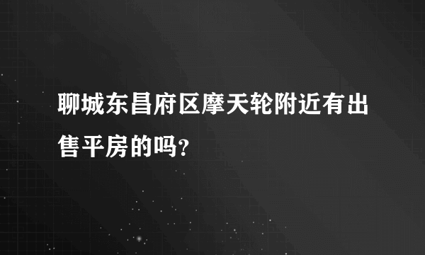 聊城东昌府区摩天轮附近有出售平房的吗？