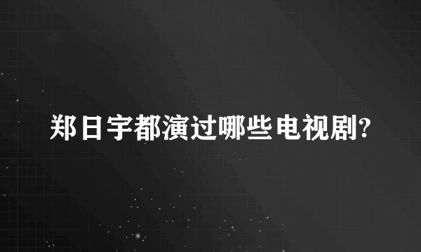 郑日宇都演过哪些电视剧?