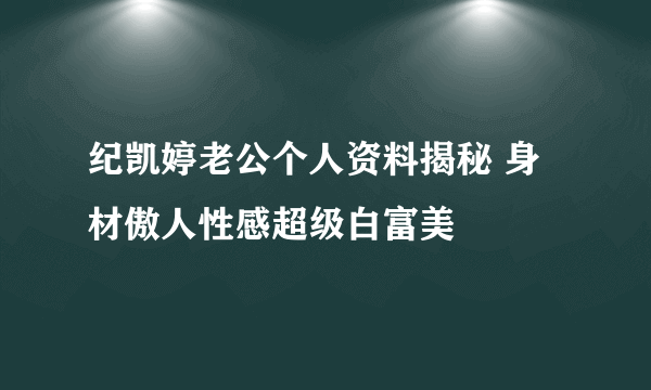 纪凯婷老公个人资料揭秘 身材傲人性感超级白富美