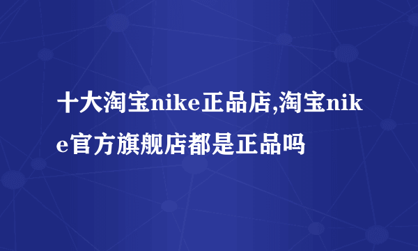 十大淘宝nike正品店,淘宝nike官方旗舰店都是正品吗