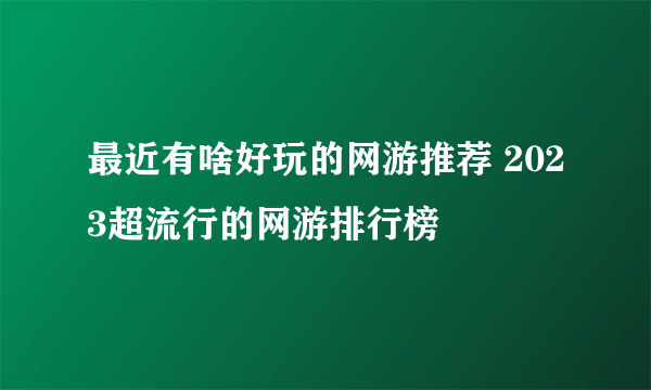 最近有啥好玩的网游推荐 2023超流行的网游排行榜