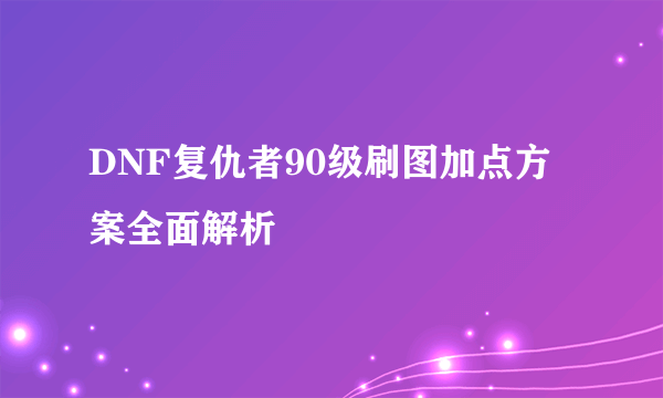 DNF复仇者90级刷图加点方案全面解析