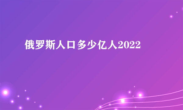 俄罗斯人口多少亿人2022