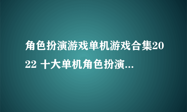 角色扮演游戏单机游戏合集2022 十大单机角色扮演手游盘点