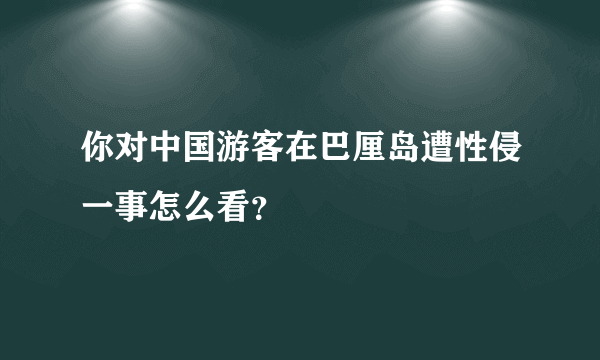 你对中国游客在巴厘岛遭性侵一事怎么看？