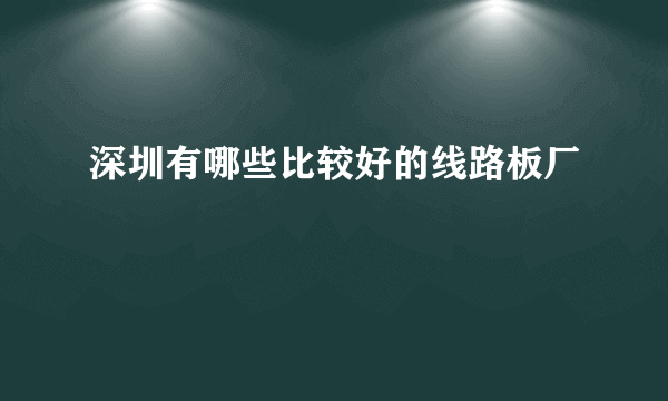 深圳有哪些比较好的线路板厂