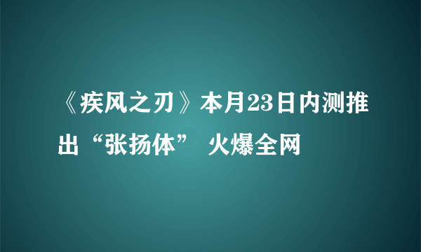 《疾风之刃》本月23日内测推出“张扬体” 火爆全网