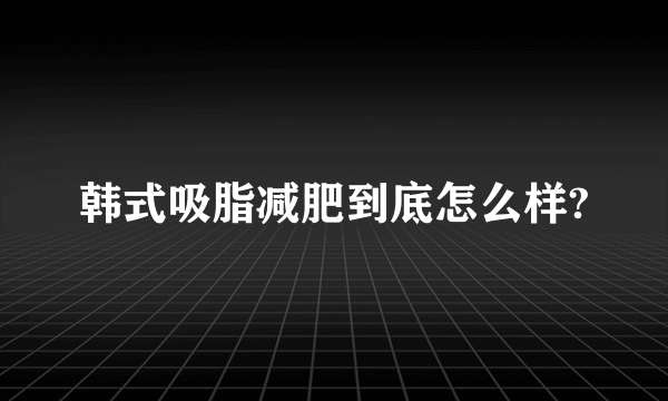 韩式吸脂减肥到底怎么样?