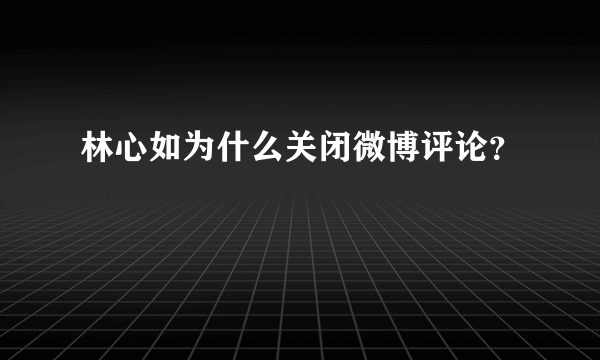 林心如为什么关闭微博评论？