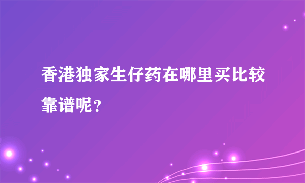 香港独家生仔药在哪里买比较靠谱呢？