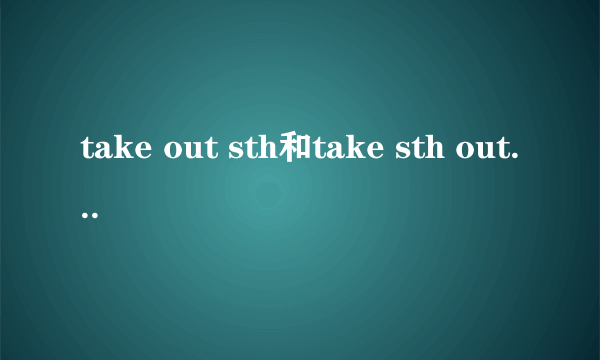 take out sth和take sth out的区别？