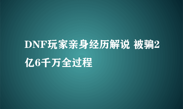 DNF玩家亲身经历解说 被骗2亿6千万全过程