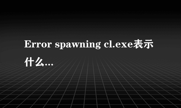 Error spawning cl.exe表示什么意思啊？