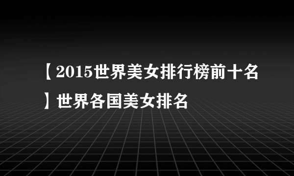 【2015世界美女排行榜前十名】世界各国美女排名