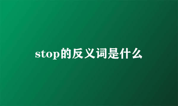 stop的反义词是什么