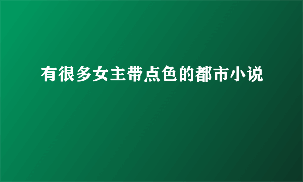 有很多女主带点色的都市小说