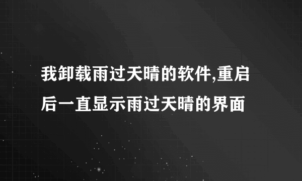 我卸载雨过天晴的软件,重启后一直显示雨过天晴的界面