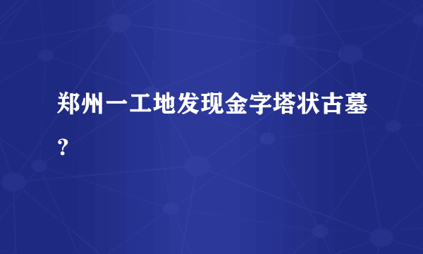 郑州一工地发现金字塔状古墓？