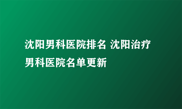 沈阳男科医院排名 沈阳治疗男科医院名单更新