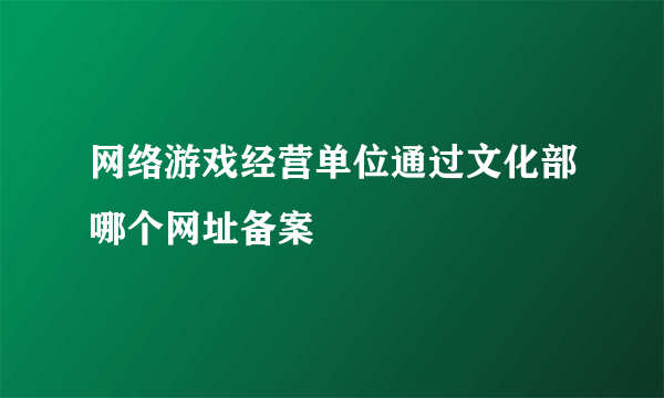 网络游戏经营单位通过文化部哪个网址备案