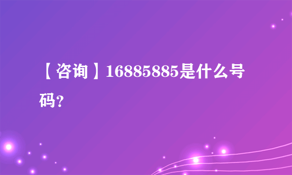 【咨询】16885885是什么号码？