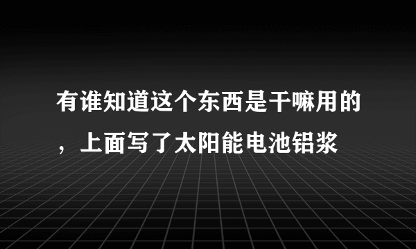 有谁知道这个东西是干嘛用的，上面写了太阳能电池铝浆