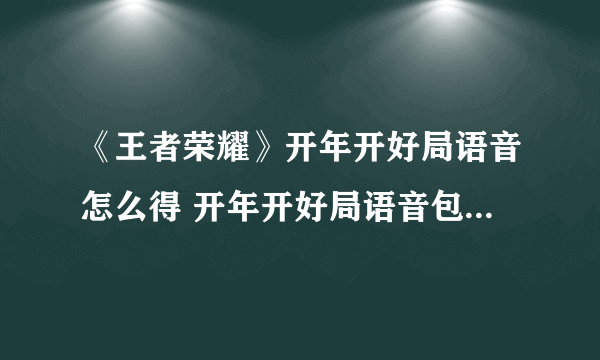 《王者荣耀》开年开好局语音怎么得 开年开好局语音包获取教程