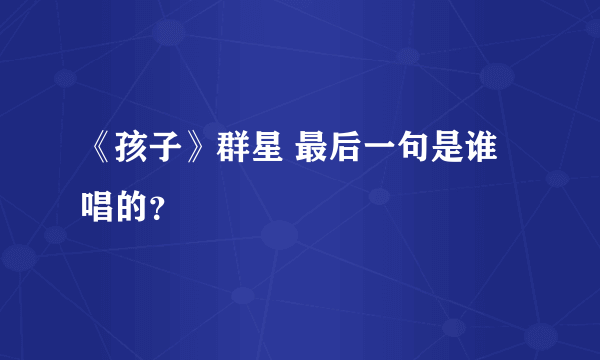 《孩子》群星 最后一句是谁唱的？