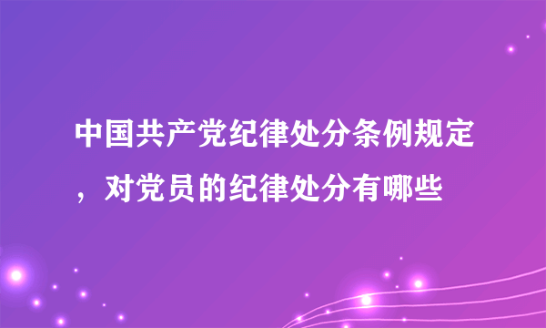 中国共产党纪律处分条例规定，对党员的纪律处分有哪些