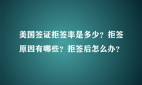 美国签证拒签率是多少？拒签原因有哪些？拒签后怎么办？