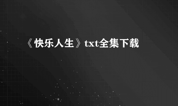 《快乐人生》txt全集下载