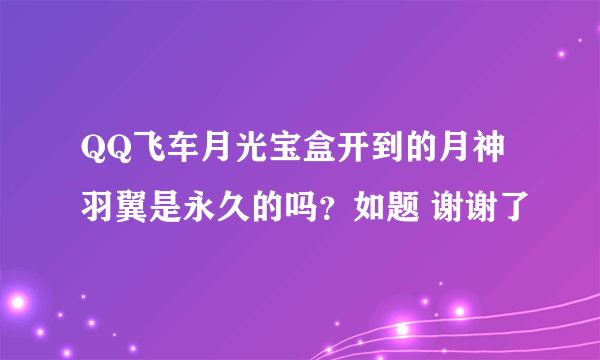 QQ飞车月光宝盒开到的月神羽翼是永久的吗？如题 谢谢了