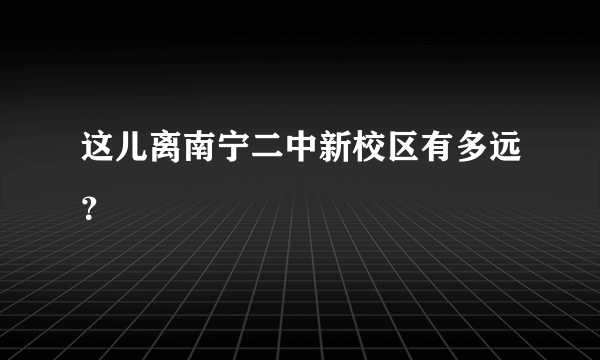 这儿离南宁二中新校区有多远？