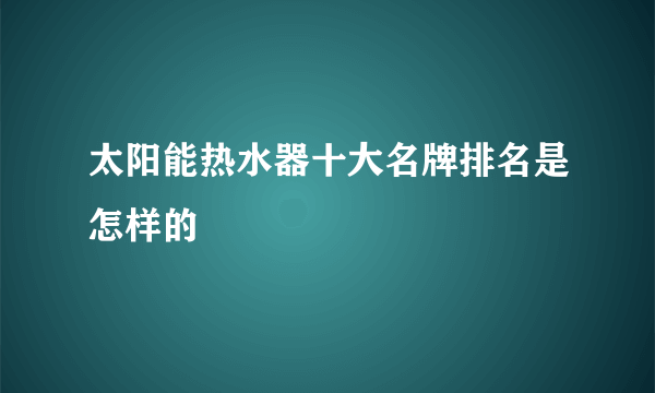 太阳能热水器十大名牌排名是怎样的