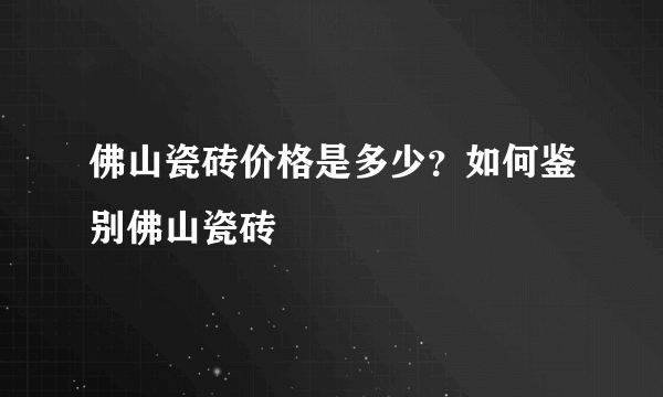 佛山瓷砖价格是多少？如何鉴别佛山瓷砖