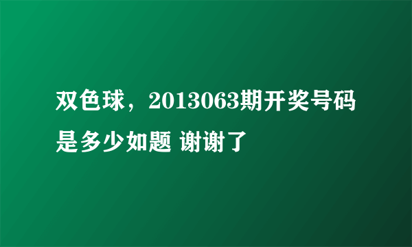 双色球，2013063期开奖号码是多少如题 谢谢了