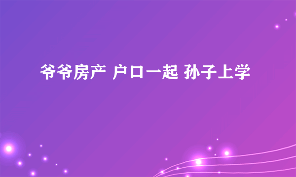 爷爷房产 户口一起 孙子上学