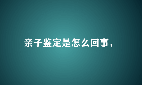 亲子鉴定是怎么回事，