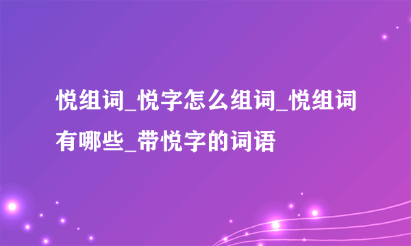 悦组词_悦字怎么组词_悦组词有哪些_带悦字的词语