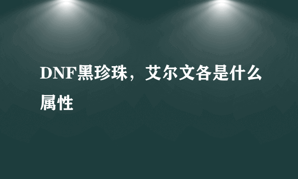 DNF黑珍珠，艾尔文各是什么属性