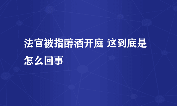 法官被指醉酒开庭 这到底是怎么回事